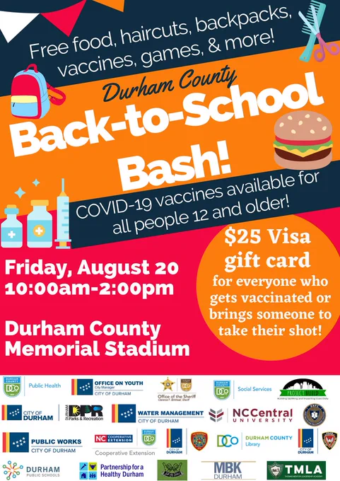 Free food, haircuts, backpacks, vaccines, games, & more! Durham County Back-to-School Bash! COVID-19 vaccines available for all people 12 and older! Friday, August 20, 10:00am-2:00pm, Durham County Memorial Stadium. $25 Visa gift card for everyone who gets vaccinated or brings someone to take their shot!