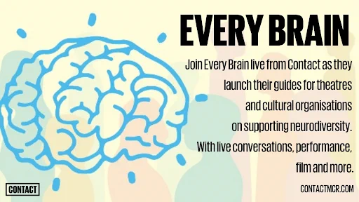 Text: Every Brain: Join Every Brain live from Contact as they launch their guides for theatres and cultural organisations on supporting neurodiversity. With live conversations, performance, film and more.