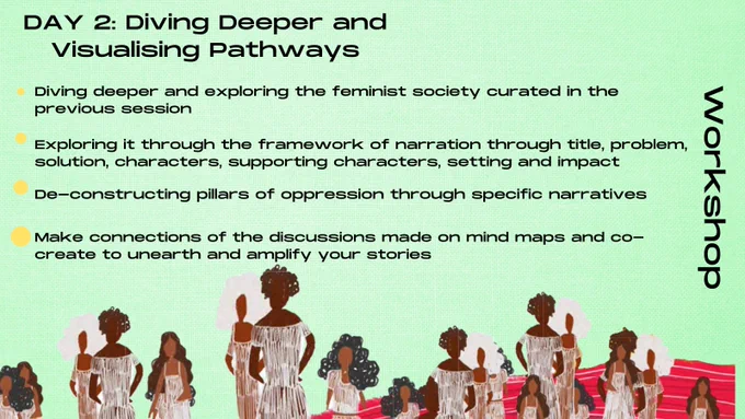Post explains what the workshop entails. Text reads, day 2: Diving Deeper and Visualising Pathways. Diving deeper and exploring the feminist society curated in the previous session. Exploring it through the framework of narration through title, problem, solution, characters, supporting characters, setting and impact. De-constructing pillars of oppression through specific narratives.