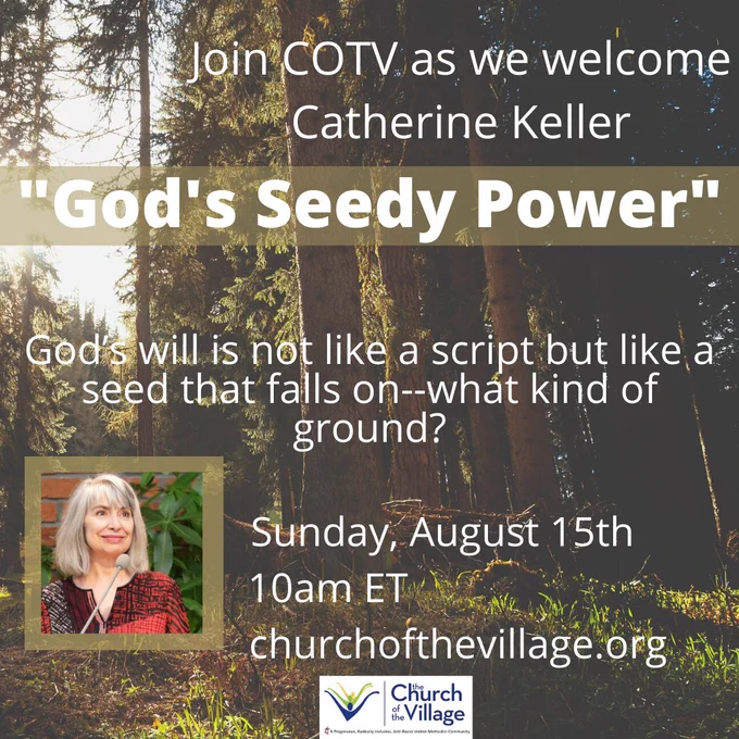 Join COTV as we welcome Catherine Keller, "God's Seedy Power." God's will is not like a script but like a seed that falls on--what kind of ground? Sunday, August 15th, 10 am ET. churchofthevillage.org