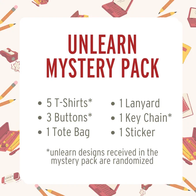 Unlearn mystery pack contains 5 T-shirts, 3 Buttons, 1 tote bag, 1 lanyard, 1 key chain, and 1 sticker. The unlearn designs received in the mystery pack are randomized.