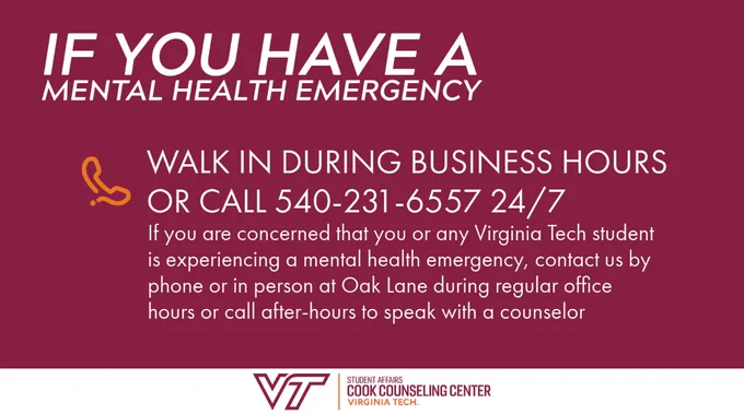 Maroon background with white text: If you have a mental health emergency

Walk in during business hours or call 540-231-6557 24/7. If you are concerned that you or any Virginia Tech student is experiencing a mental health emergency, contact us by phone or in person at Oak Lane during regular office hours or call after-hours to speak with a counselor