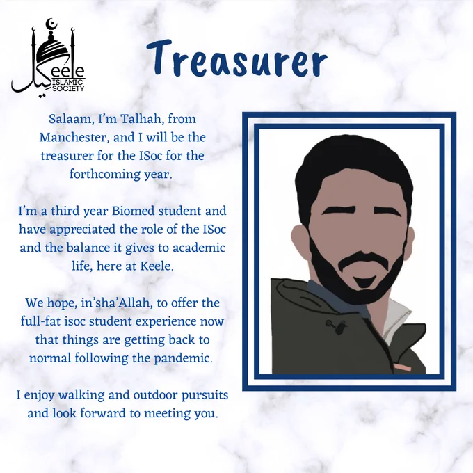Salaam, I’m Talhah, from Manchester, and I will be the treasurer for the ISoc for the forthcoming year. 

I’m a third year Biomed student and have appreciated the role of the ISoc and the balance it gives to academic life, here at Keele.
 
We hope, in’sha’Allah, to offer the full-fat isoc student experience now that things are getting back to normal following the pandemic. 

I enjoy walking and outdoor pursuits and look forward to meeting you.