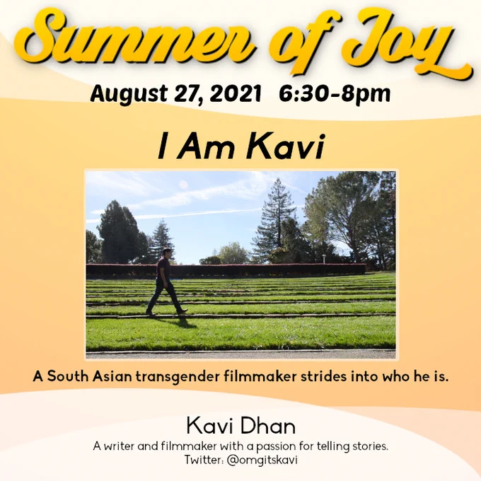 Image description: An event flyer for the Transgender District Summer of Joy film screening. Yellow text at the top reads Summer of Joy. Black text below reads August 27, 2021. 6:30 - 8 pm. Text below readsI Am Kavi. Below is an image of a person walking on a green grass lawn against a blue sky. Black text below reads A South Asian transgender filmmaker strides into who he is. At the bottom is Kavi Dhan's bio.