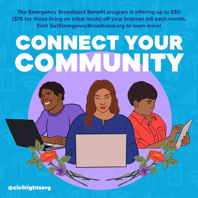 Illustration displaying three people accessing the internet on laptops and tablets, surrounded by a blue and purple background and floral imagery. The text reads: “Connect your community: The Emergency Broadband Benefit program is offering up $50 ($75 for those living on tribal lands) off your internet bill each month. Visit Get Emergency Broadband dot org to learn more!” 