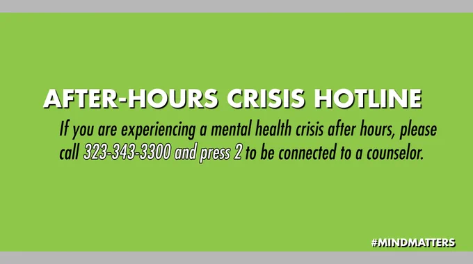 After-Hours Crisis Hotline. If you are experiencing a mental health crisis after hours, please call 323-343-3300 and press 2 to be connected to a counselor.