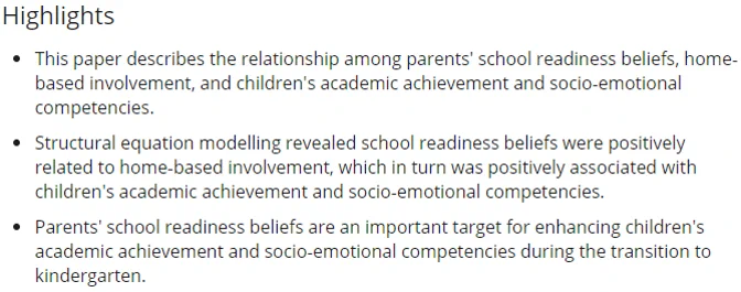 paper highlights: Structural equation modelling revealed school readiness beliefs were positively related to home‐based involvement, which in turn was positively associated with children's academic achievement and socio‐emotional competencies. Parents' school readiness beliefs are an important target for enhancing children's academic achievement and socio‐emotional competencies during the transition to kindergarten.