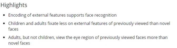 paper highlights: Encoding of external features supports face recognition Children and adults fixate less on external features of previously viewed than novel faces Adults, but not children, view the eye region of previously viewed faces more than novel faces