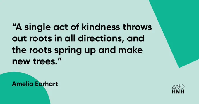 "A single act of kindness throws out roots in all directions, and the roots spring up and make new trees." —Amelia Earhart