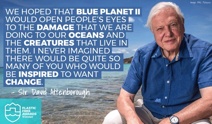 Attenborough in front of the ocean with quote: We hoped that Blue Planet II
would open people’s eyes 
to the damage that we are 
doing to our oceans and 
the creatures that live in 
them. I never imagined 
there would be quite so 
many of you who would 
be inspired to want 
change.  