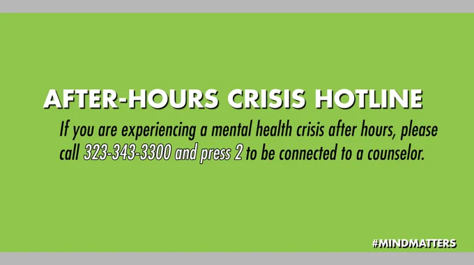 After-Hours Crisis Hotline. If you are experiencing a mental health crisis after hours, please call 323-343-3300 and press 2 to be connected to a counselor.