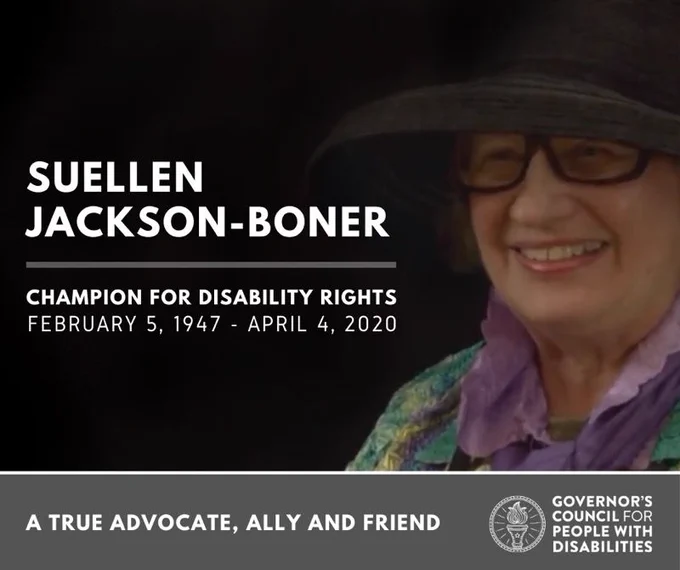 Image of Suellen Jackson-Boner in a colorful shirt and a hat. In the black space next to her photo, it reads "CHAMPION FOR DISABILITY RIGHTS FEBRUARY 5, 1947 - APRIL 4, 2020 // A TRUE ADVOCATE, ALLY AND FRIEND"