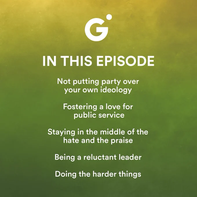 White Text on Green background: in this episode

Not putting party over your own ideology 

Fostering a love for public service

 Staying in the middle of the hate and the praise

Being a reluctant leader 

Doing the harder things