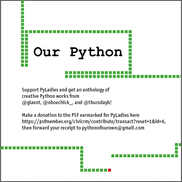 Text surrounded by green squares following one red square (like a low-res Snake game), reading: "Our Python" Support PyLadies and get an anthology of creative Python works from @glasnt, @oboechick_, and @thursdayb! Make a donation to the PSF earmarked for PyLadies then forward your receipt to pythonofourown@gmail.com