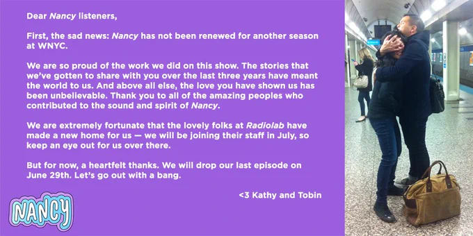 First, the sad news: Nancy has not been renewed for another season at WNYC.

We are so proud of the work we did on this show. The stories that we've gotten to share with you over the last three years have meant the world to us. And above all else, the love you have shown us has been unbelievable. Thank you to all of the amazing peoples who contributed to the sound and spirit of Nancy.

We are extremely fortunate that the lovely folks at Radiolab have made a new home for us — we will be joining their staff in July, so keep an eye out for us over there.

But for now, a heartfelt thanks. We will drop our last episode on June 29th. Let's go out with a bang.

<3 Kathy and Tobin

[Photo of Tobin embracing Kathy in a very awkward way]