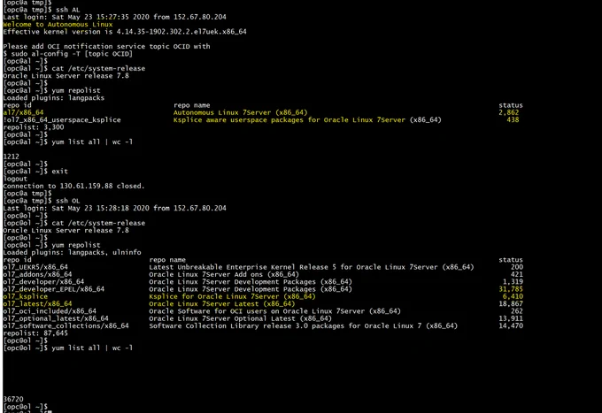[opc@a tmp]$ ssh AL
Last login: Sat May 23 15:27:35 2020 from 152.67.80.204
Welcome to Autonomous Linux
Effective kernel version is 4.14.35-1902.302.2.el7uek.x86_64

Please add OCI notification service topic OCID with
$ sudo al-config -T [topic OCID]
[opc@al ~]$
[opc@al ~]$ cat /etc/system-release
Oracle Linux Server release 7.8
[opc@al ~]$
[opc@al ~]$ yum repolist
Loaded plugins: langpacks
repo id                                   repo name                                                                       status
al7/x86_64                                Autonomous Linux 7Server (x86_64)                                               2,862
!ol7_x86_64_userspace_ksplice             Ksplice aware userspace packages for Oracle Linux 7Server (x86_64)                438
repolist: 3,300
[opc@al ~]$
[opc@al ~]$ yum list all | wc -l

1212
[opc@al ~]$
[opc@al ~]$ exit
logout
Connection to 130.61.159.88 closed.
[opc@a tmp]$
[opc@a tmp]$ ssh OL
Last login: Sat May 23 15:28:18 2020 from 152.67.