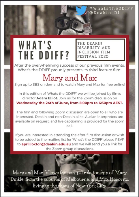 Poster outlining the next What’s the DDIFF event. After the overwhelming success of our previous film events the Deakin Disability and Inclusion team are proud to present Mary and Max. Sign up to SBS on demand to watch Mary and Max, and then join us for a chat with Adam Elliot on June 24 from 5 to 630pm AEST. Email April at April.loxton@deakin.edu.au and she will send you the Zoom link for the online chat.