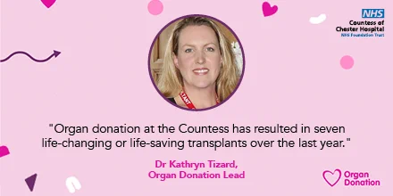 “Organ donation at the Countess has resulted in seven life-changing or life-saving transplants over the last year.” Dr Kathryn Tizard, Organ Donation Lead.