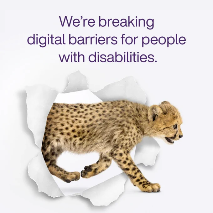 Photo of a cheetah walking through a ripped paper hole. Text: We're breaking digital barriers for people with disabilities. 