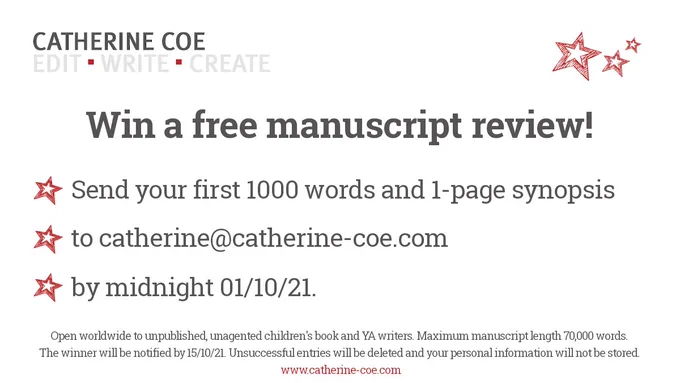 Logo that reads: CATHERINE COE * EDIT * WRITE * CREATE
Star illustration
Text: Win a free manuscript review!
Send your first 1000 words and a 1-page synopsis to catherine@catherine-coe.com by midnight 01/10/21.
Open worldwide to unpublished, unagented children's book and YA writers. Maximum manuscript length 70,000 words. 
The winner will be notified by 15/10/21. Unsuccessful entries will be deleted and your personal information will not be stored. 
www.catherine-coe.com
