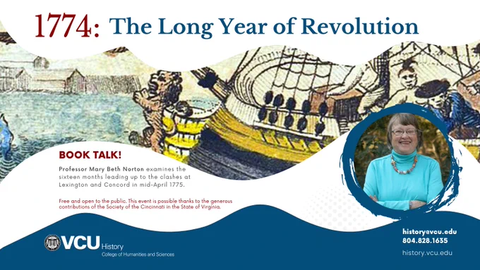 [image: drawing of the Boston Tea Party/photo of Norton/vcu history logo]
[text: Book talk: Professor Mary Beth Norton examines the sixteen months leading up to the clashes at Lexington and Concord in mid-April 1775. Monday, September 20 
at 5:30 P.M. Via Zoom]