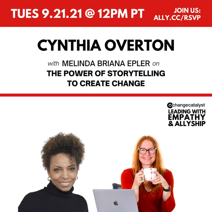 Graphic with "Cynthia Overton with Melinda Briana Epler on The Power of Storytelling to Create Change" “Join Us: ally.cc/RSVP,”  and “Tues 9.21.21 @ 12pm PT” above the Change Catalyst and show logos; a photo of Cynthia Overton, a Black woman wearing a black shirt; and a photo of Melinda Briana Epler, a White woman holding a coffee cup with a laptop in front of her.