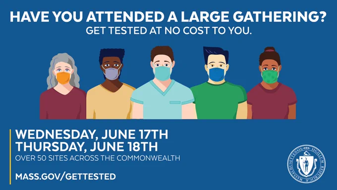 Have you attended a large gathering? Get tested at no cost to you. Wednesday, June 17th and Thursday, June 18th. Over 50 sites across the Commonwealth. Mass.gov/GetTested