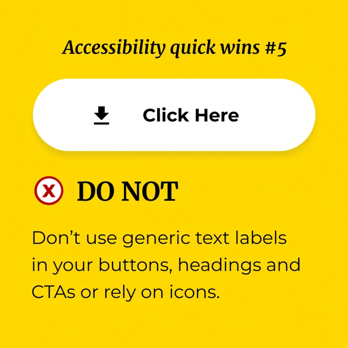 Accessibility quick wins #5

The image shows  the same image as before with the caption:

Do not use generic text labels in your buttons, headings and CTAs or rely on icons.

Scroll right.