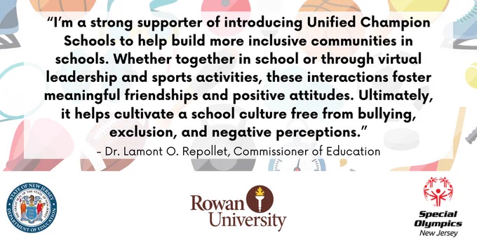 “I’m a strong supporter of introducing Unified Champion Schools to help build more inclusive communities in schools. Whether together in school or through virtual leadership and sports activities, these interactions foster meaningful friendships and positive attitudes. Ultimately, it helps cultivate a school culture free from bullying, exclusion and negative perceptions.” - Dr. Lamont O. Repollet, Commissioner of Education 