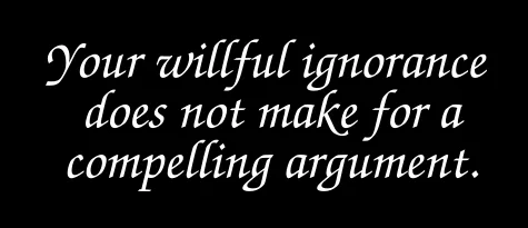 Your willful ignorance does not make for a compelling argument.
