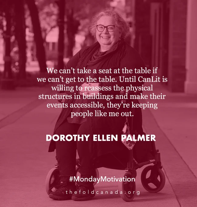 A photo of author Dorothy Ellen Palmer--senior white woman in a wheelchair--with white text: We can't take a seat at the table if we can't get to the table. Until CanLit is willing to reassess the physical structures in buildings and make their events accessible, they're keeping people like me out. 