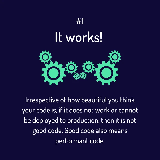 #1
It works! Irrespective of how beautiful you think your code is, if it does not work or cannot be deployed to production, then it is not good code. Good code also means performant code.