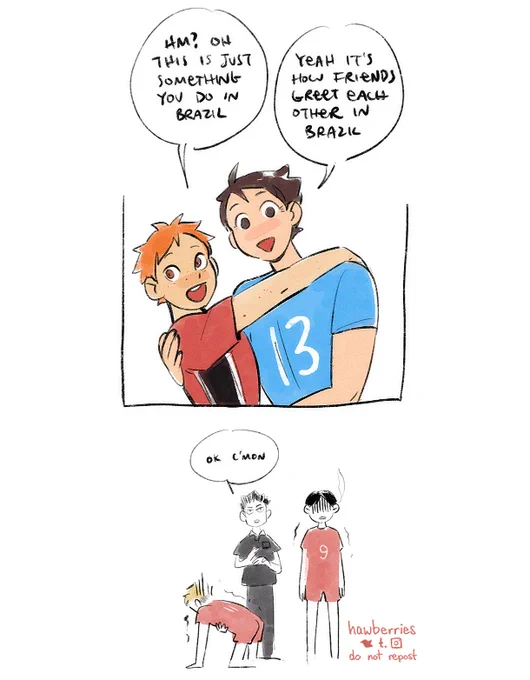 a 2-panel comic; hinata and oikawa turn toward the team innocently, still half in an embrace. hinata says, “hm? oh, this is just something people do in brazil.” and oikawa says, “yeah it’s how friends greet each other in brazil.” at the bottom, atsumu is kneeling on the ground, clutching his chest, while kageyama stands stock-still in shock. behind them, iwaizumi says “OK c’mon”, looking completely nonplussed and clapping a little to hurry them along.