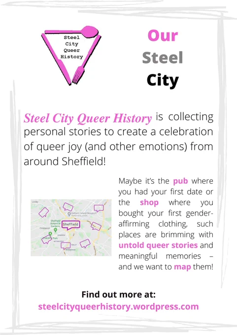 Poster for the 'Our Steel City' project - text runs as follows: 'Steel City Queer History is collecting personal stories to create a celebration of queer joy (and other emotions) from around Sheffield! Maybe it's the pub where you had your first date or the shop where you bought your first gender-affirming clothing, such places are brimming with untold queer stories and meaningful memories - and we want to map them! Find out more at steelcityqueerhistory.wordpress.com