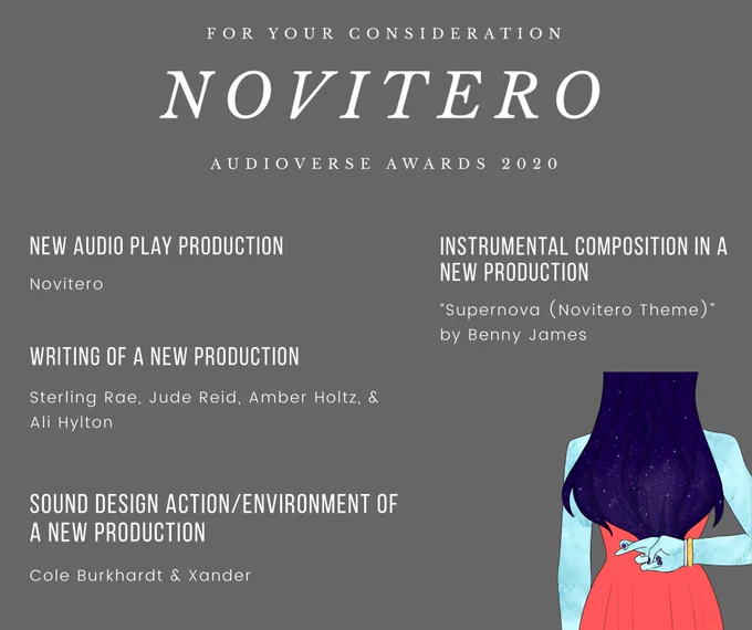 Title reads: “for your consideration: Novitero audioverse awards 2020” the main text reads: new audio play production novitero. Writing of a new production seeking Rae, Jude Reid, amber holtz, & Ali Hylton. Sound design action/environment of a new production Cole Burkhardt & Xander. Instrumental composition of a new production supernova (Novitero theme) by Benny James.
