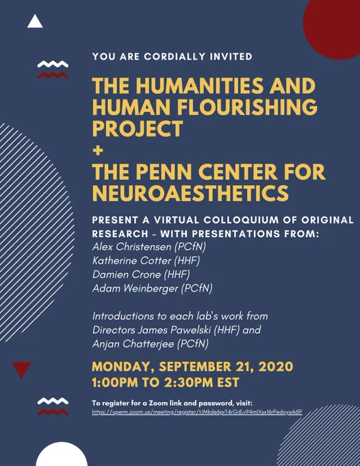 The Humanities and Human Flourishing (HHF) team and Penn Center for Neuroaesthetics (PCfN) cordially invite you to a colloquium of original research. Join us to hear talks from Drs. Alex Christensen (PCfN), Katherine Cotter (HHF), Damien Crone (HHF), and Adam Weinberger (PCfN) as well introductions to each lab’s work from their respective directors, Dr. Anjan Chatterjee (PCfN) and Dr. James Pawelski (HHF). The event will be held on Monday, September 21 at 1:00 PM.