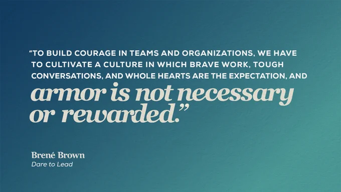 Text that says, "TO BUILD COURAGE IN TEAMS AND ORGANIZATIONS, WE HAVE TO CULTIVATE A CULTURE IN WHICH BRAVE WORK, TOUGH CONVERSATIONS, AND WHOLE HEARTS ARE THE EXPECTATION, AND armor is not necessary or rewarded." Brené Brown Dare to Lead'