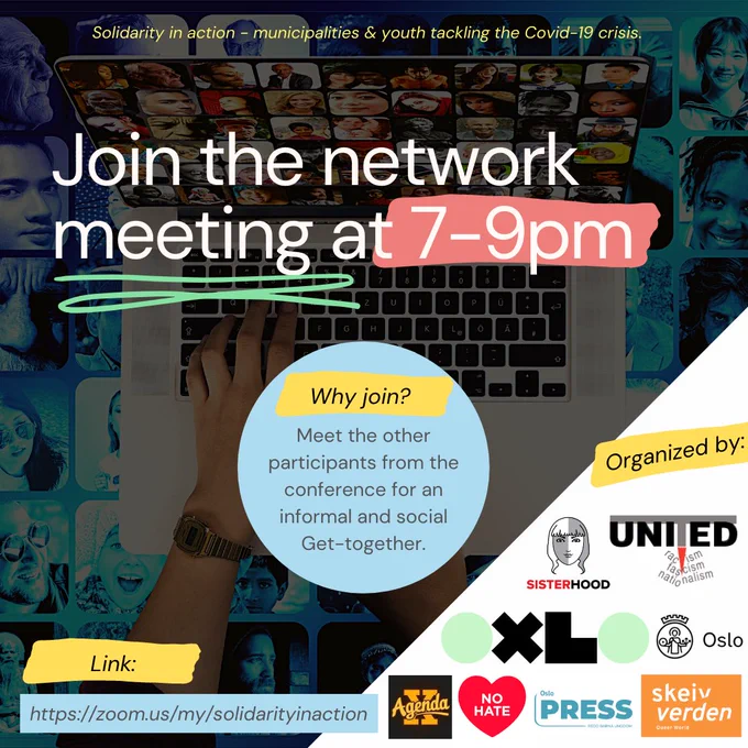 Flyer:
Join the network meeting, tonight at 7-9 pm (19:00 - 21:)!
Meet the other participants from the conference for an informal and social get-together.

Link: https://zoom.us/my/solidarityinaction

Thank you for our partners in Oslo for a great cooperation:
Antirasistisk Senter
Agenda X
Stopp hatprat
Oslo Press
Sisterhood Norge
Skeiv Verden
