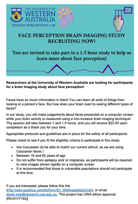 Faces have so much information in them! You can learn all sorts of things from looking at a person’s face. But how does your brain react to seeing different types of faces? 
In our study, you will make judgements about faces presented on a computer screen while your brain activity is measured using a non-invasive brain imaging technique! The session will take between 1 and 1.5 hours, and you will receive $22.50 upon completion as a thank you for your time. 
Appropriate protocols and guidelines are in place for the safety of all participants.
Please check to see if you fit the eligibility criteria to participate in this study:
•	Are Caucasian (to be able to match our current stimuli, as we are using Caucasian faces )
•	Between 16 and 65 years of age
•	Do not suffer from epilepsy and/ or migraines, as participants will be required to view images shown rapidly 
•	It is recommended that those in vulnerable populations should not participate at this time