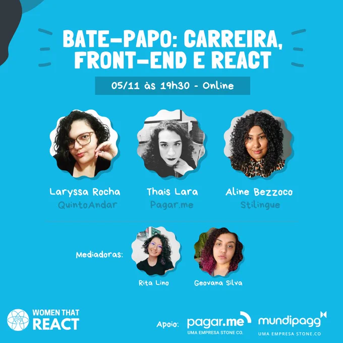 Imagem de divulgação do evento. Título "Bate-papo: carreira, front-end e React - 05/11 às 19h30 - Online", abaixo do título tem foto das participantes: Laryssa Rocha do QuintoAndar, Thais Lara da Pagar.me, Aline Bezzoco da Stilingue. Abaixo das convidadas, fotos das mediadoras do bate-papo: Rita Lino e Geovana Silva. No rodapé, o logo da Women that React e os logos dos apoiadores do evento: Pagar.me e Mundipagg