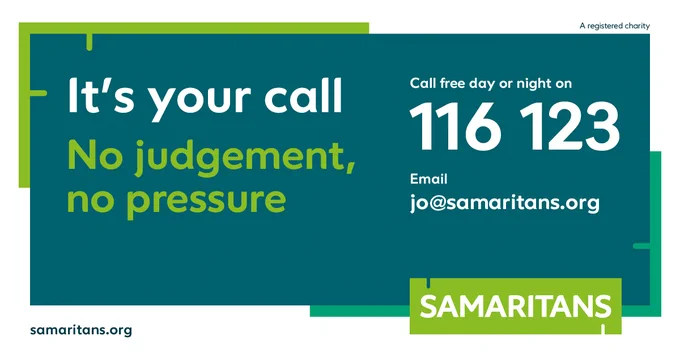 It's your call. 

No judgement, no pressure. 

Call free day or night on 116 123. 

Email jo@samaritans.org