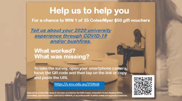 Survey flier: Help us to help you. For a chance to win 1 of 25 Coles/Myer gift vouchers. Tell us about your 2020 university experience through COVID-19 and/or bushfires. What worked? What was missing?