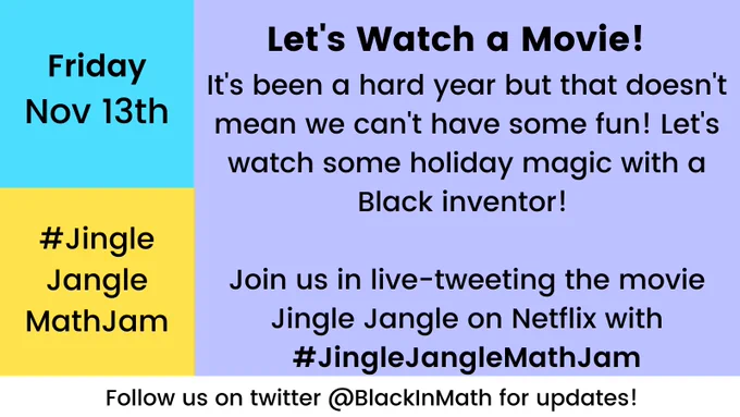 On upper left on a blue background: "Friday Nov 13th". On lower left on a yellow background: "#JingleJangleMathJam". On right on a purple background: "Let's watch a movie! It's been a hard year but that doesn't mean we can't have some fun! Let's watch some holiday magic with a Black inventor! Join us in live-tweeting the movie Jingle Jangle on Netflix with #JingleJangleMathJam". At bottom on a white strip: "Follow us on twitter @BlackInMath for updates!"