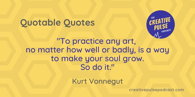 A quote from Kurt Vonnegut that featured on episode 19 of the Creative Pulse podcast. Quote text is: "To practice any art, no matter how well or badly, is a way to make your soul grow. So do it."