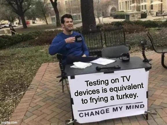 Testing on TV devices is equivalent to frying a turkey.
Change My Mind.
MEME