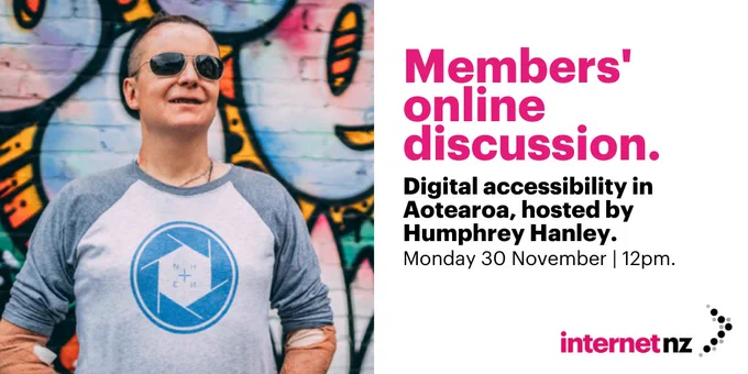 Members' online discussion. Digital accessibility in Aotearoa, hosted by Humphrey Hanley. Monday 30 November, 12pm. 