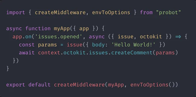import { createMiddleware, envToOptions } from "probot"

async function myApp({ app }) {
  app.on('issues.opened', async ({ issue, octokit }) => {
    const params = issue({ body: 'Hello World!' })
    await context.octokit.issues.createComment(params)
  })
}

export default createMiddleware(myApp, envToOptions())