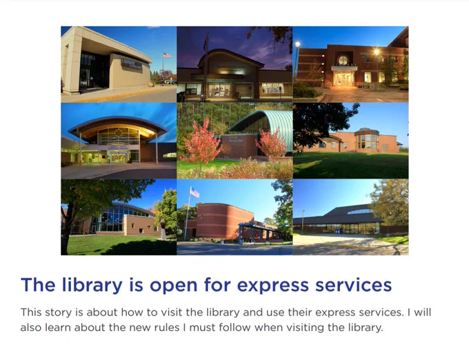 A photograph of all 9 library locations with text that reads "The library is open for express services. This story is about how to visit the library and use their express services. I will also learn about the new rules I must follow when visiting the library."