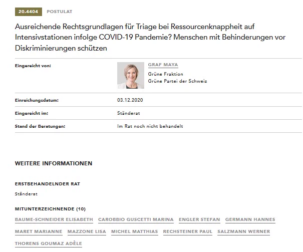 20.4404 Postulat
Ausreichende Rechtsgrundlagen für Triage bei Ressourcenknappheit auf Intensivstationen infolge COVID-19 Pandemie? Menschen mit Behinderungen vor Diskriminierungen schützen
Eingereicht von: Graf Maya, Grüne Fraktion
Einreichungsdatum: 03.12.2020
Eingereicht im: Ständerat
Stand der Beratungen: Im Rat noch nicht behandelt
Erstbehandelnder Rat: Ständerat
Mitunterzeichnende (10)
Baume-Schneider Elisabeth, Carobbio Guscetti Marina, Engler Stefan, Germann Hannes, Maret Marianne, Mazzone Lisa, Michel Matthias, Rechsteiner Paul, Salzmann Werner, Thorens Goumaz Adèle.