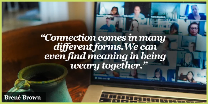 A quote card with zoom call in the background that says, "Connection comes in many different forms. We can even find meaning in being weary together." - Brené Brown